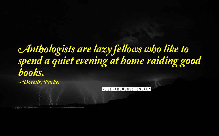 Dorothy Parker Quotes: Anthologists are lazy fellows who like to spend a quiet evening at home raiding good books.