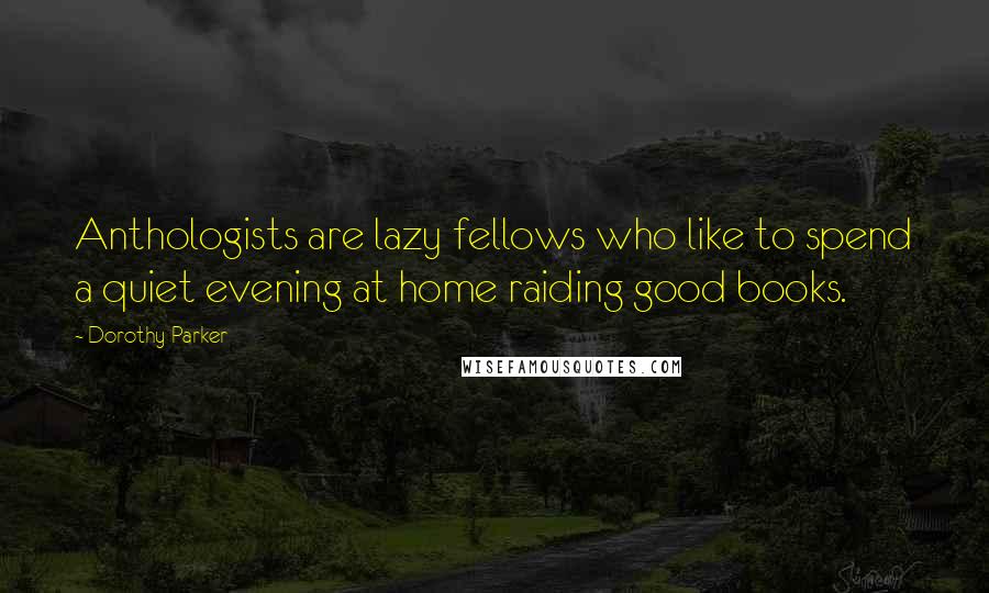 Dorothy Parker Quotes: Anthologists are lazy fellows who like to spend a quiet evening at home raiding good books.