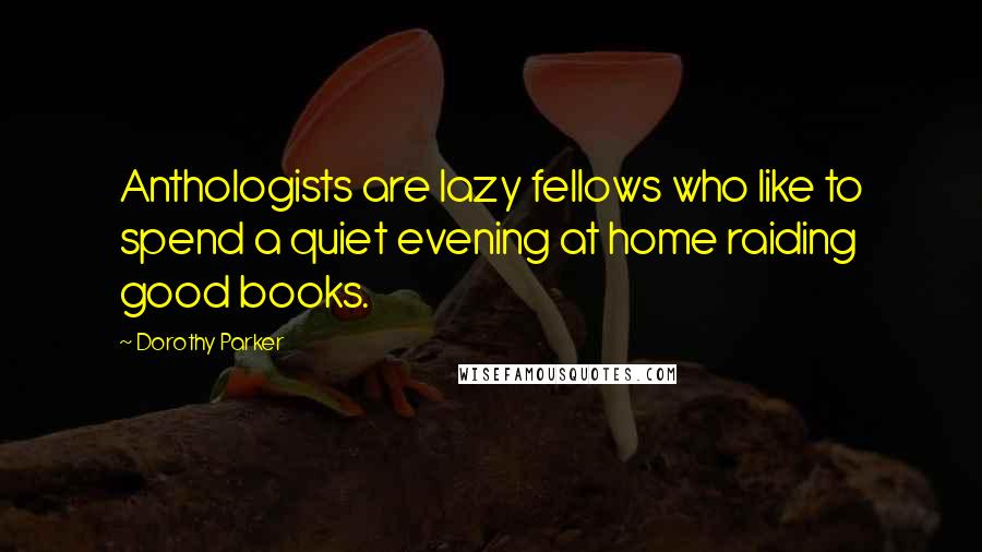 Dorothy Parker Quotes: Anthologists are lazy fellows who like to spend a quiet evening at home raiding good books.