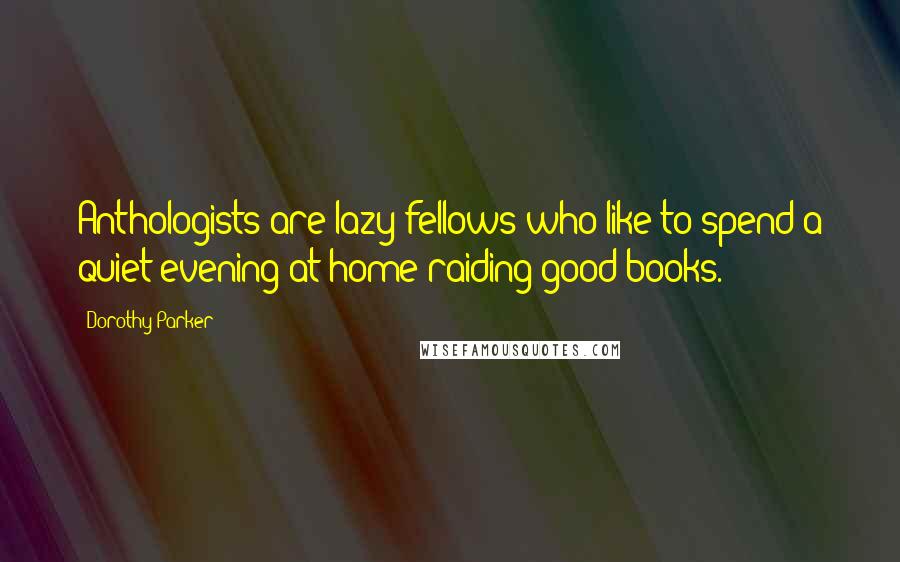 Dorothy Parker Quotes: Anthologists are lazy fellows who like to spend a quiet evening at home raiding good books.