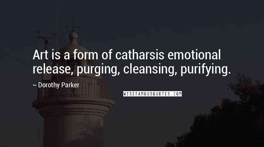 Dorothy Parker Quotes: Art is a form of catharsis emotional release, purging, cleansing, purifying.