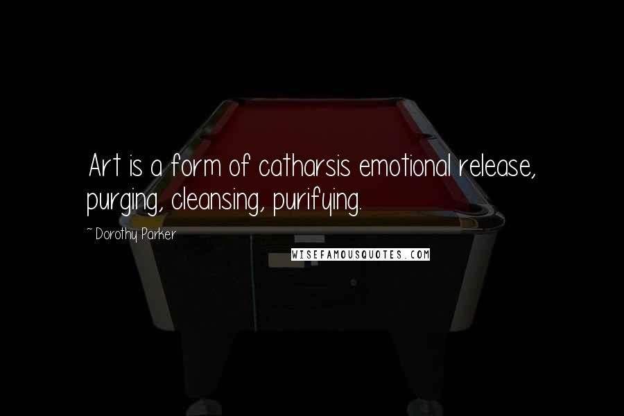 Dorothy Parker Quotes: Art is a form of catharsis emotional release, purging, cleansing, purifying.