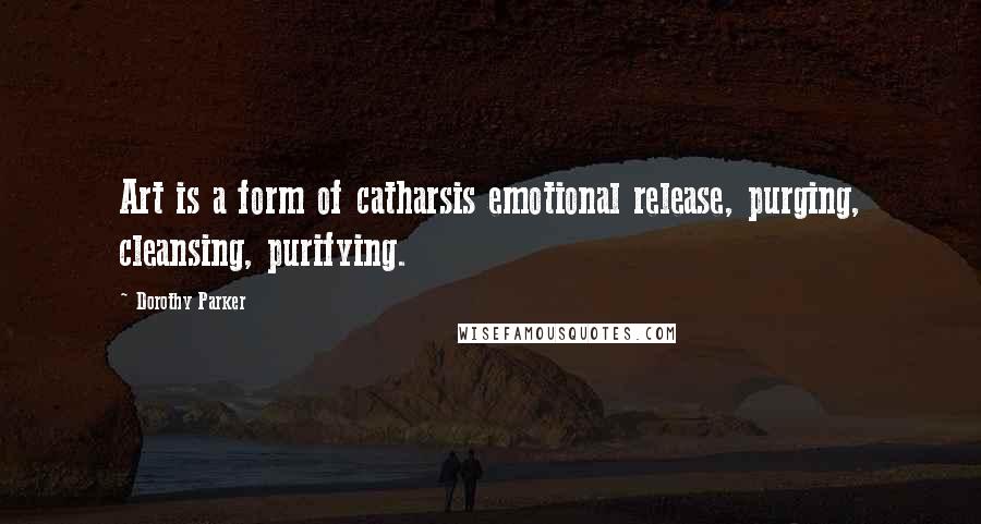 Dorothy Parker Quotes: Art is a form of catharsis emotional release, purging, cleansing, purifying.