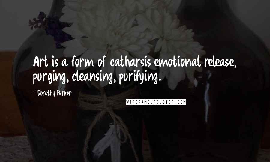 Dorothy Parker Quotes: Art is a form of catharsis emotional release, purging, cleansing, purifying.
