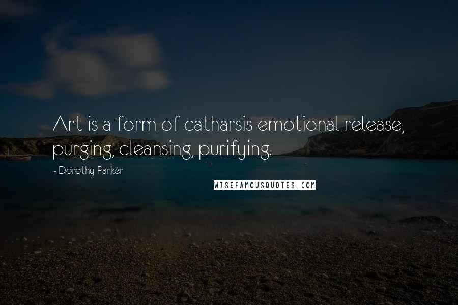 Dorothy Parker Quotes: Art is a form of catharsis emotional release, purging, cleansing, purifying.