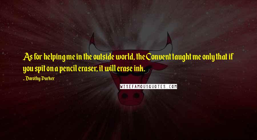 Dorothy Parker Quotes: As for helping me in the outside world, the Convent taught me only that if you spit on a pencil eraser, it will erase ink.