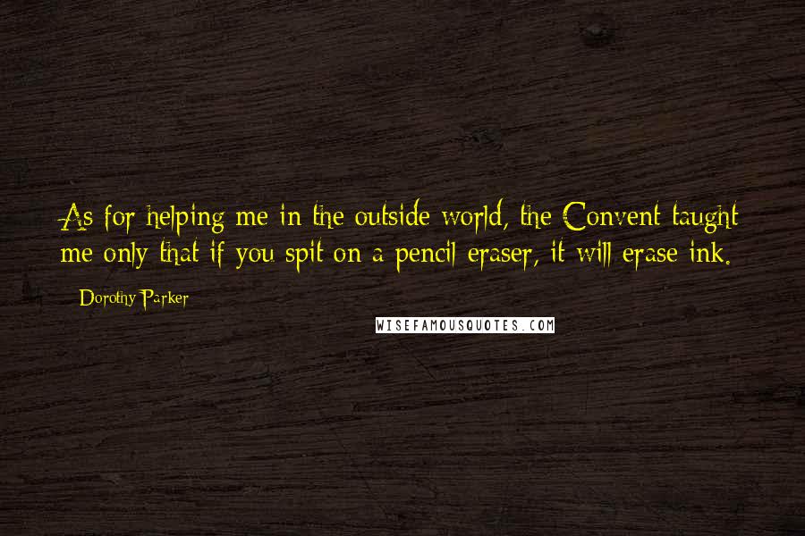 Dorothy Parker Quotes: As for helping me in the outside world, the Convent taught me only that if you spit on a pencil eraser, it will erase ink.