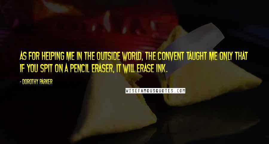 Dorothy Parker Quotes: As for helping me in the outside world, the Convent taught me only that if you spit on a pencil eraser, it will erase ink.