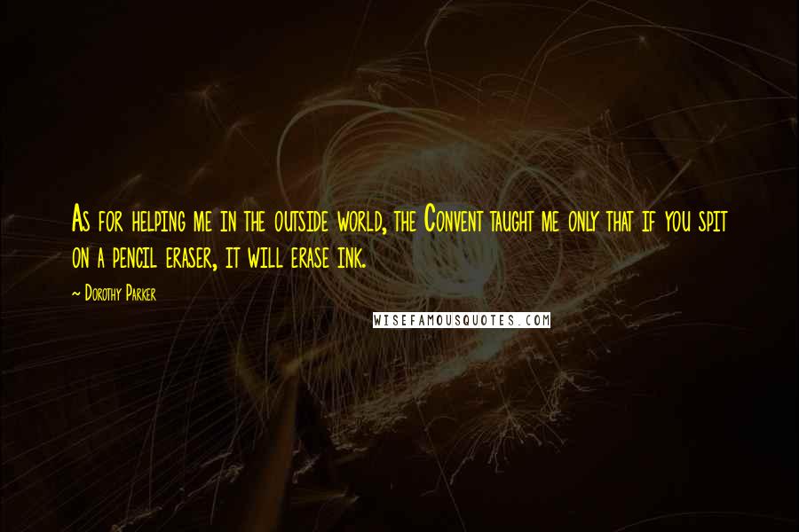 Dorothy Parker Quotes: As for helping me in the outside world, the Convent taught me only that if you spit on a pencil eraser, it will erase ink.