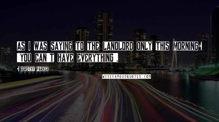 Dorothy Parker Quotes: As I was saying to the landlord only this morning: 'You can't have everything'.