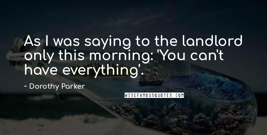 Dorothy Parker Quotes: As I was saying to the landlord only this morning: 'You can't have everything'.