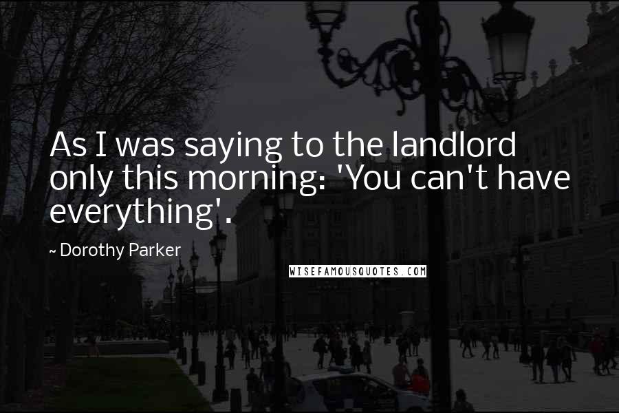 Dorothy Parker Quotes: As I was saying to the landlord only this morning: 'You can't have everything'.