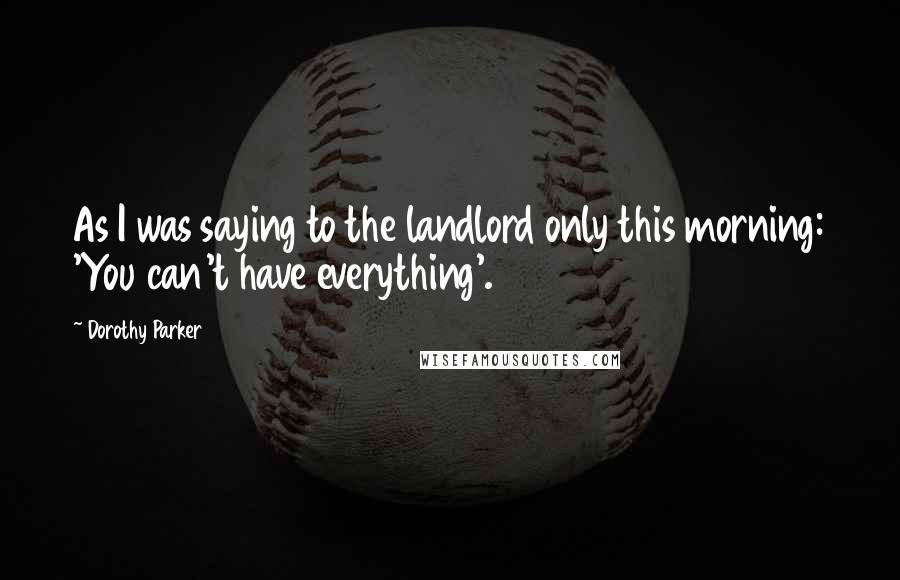 Dorothy Parker Quotes: As I was saying to the landlord only this morning: 'You can't have everything'.