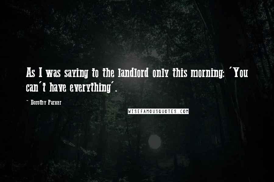 Dorothy Parker Quotes: As I was saying to the landlord only this morning: 'You can't have everything'.