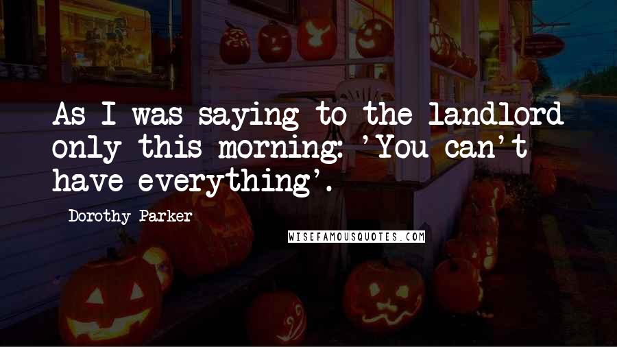 Dorothy Parker Quotes: As I was saying to the landlord only this morning: 'You can't have everything'.