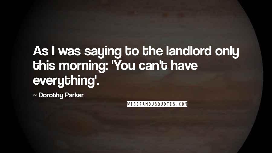 Dorothy Parker Quotes: As I was saying to the landlord only this morning: 'You can't have everything'.