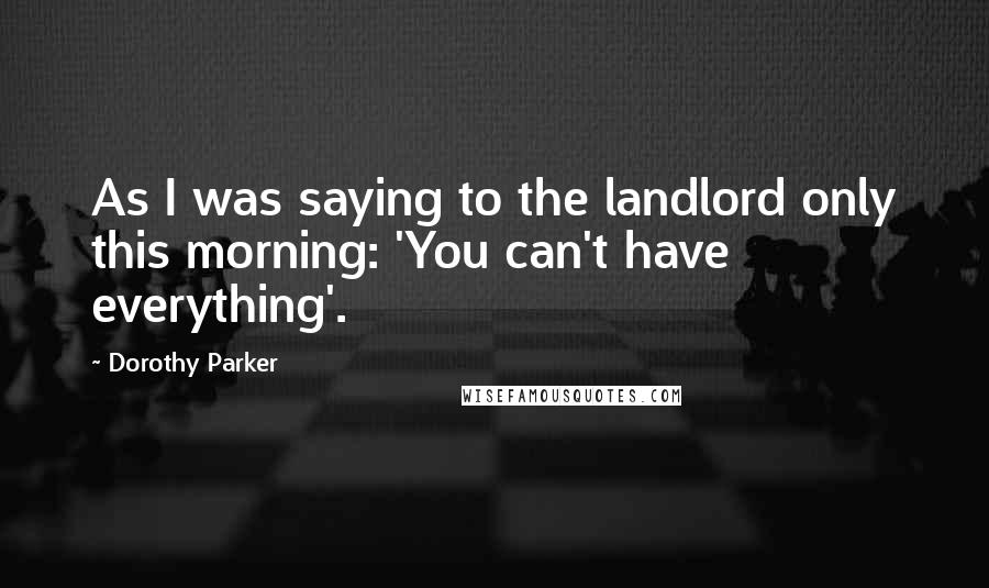 Dorothy Parker Quotes: As I was saying to the landlord only this morning: 'You can't have everything'.