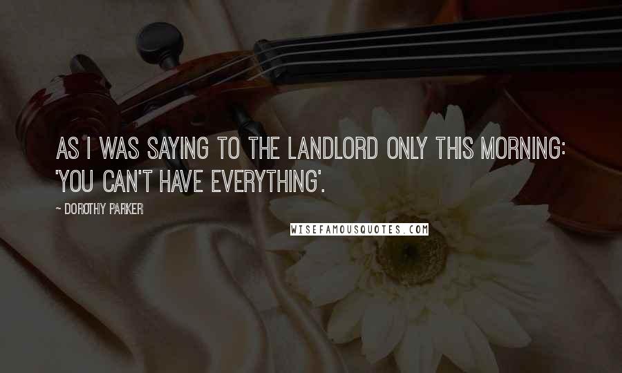 Dorothy Parker Quotes: As I was saying to the landlord only this morning: 'You can't have everything'.