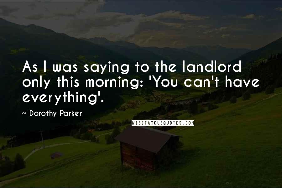 Dorothy Parker Quotes: As I was saying to the landlord only this morning: 'You can't have everything'.