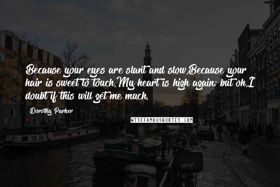 Dorothy Parker Quotes: Because your eyes are slant and slow,Because your hair is sweet to touch,My heart is high again; but oh,I doubt if this will get me much.