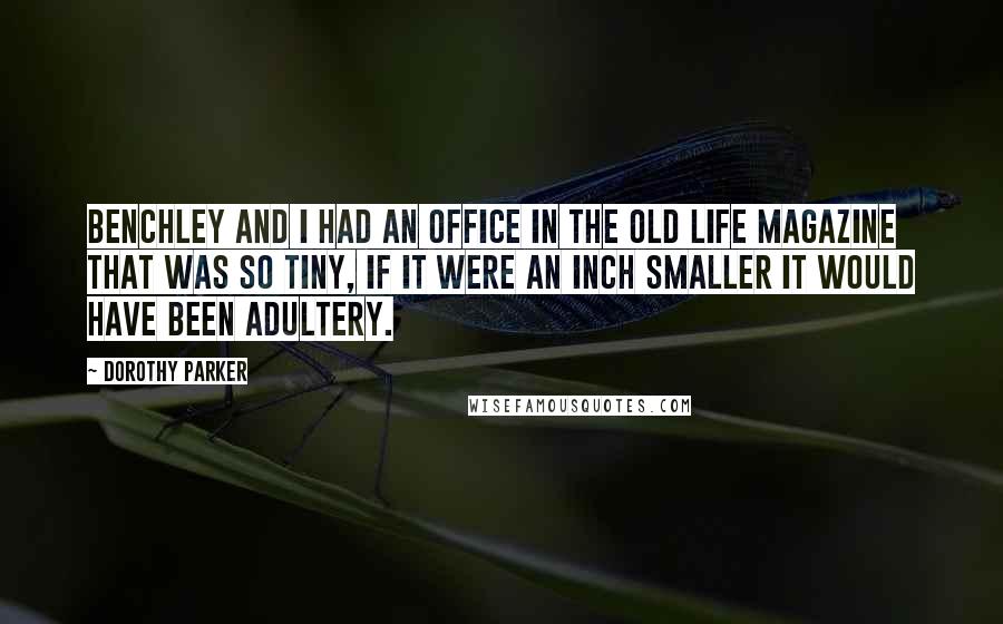 Dorothy Parker Quotes: Benchley and I had an office in the old Life magazine that was so tiny, if it were an inch smaller it would have been adultery.
