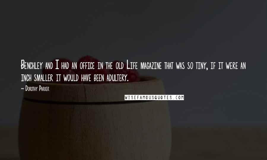 Dorothy Parker Quotes: Benchley and I had an office in the old Life magazine that was so tiny, if it were an inch smaller it would have been adultery.
