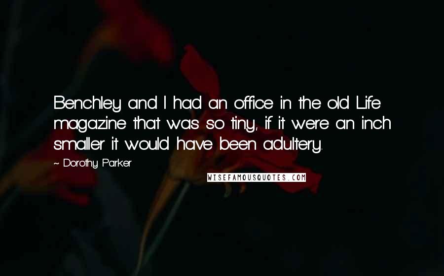 Dorothy Parker Quotes: Benchley and I had an office in the old Life magazine that was so tiny, if it were an inch smaller it would have been adultery.