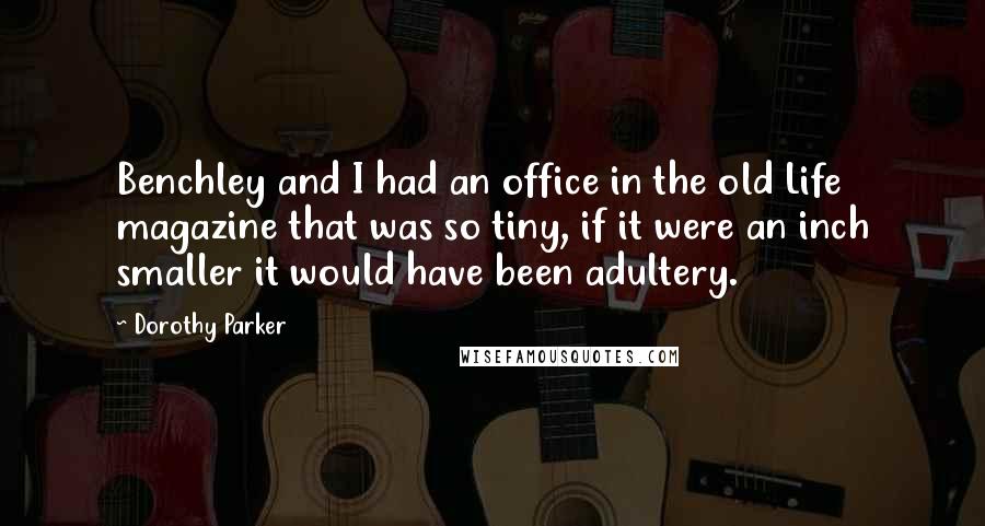 Dorothy Parker Quotes: Benchley and I had an office in the old Life magazine that was so tiny, if it were an inch smaller it would have been adultery.