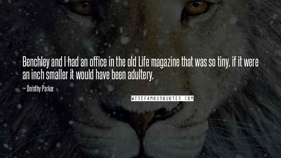 Dorothy Parker Quotes: Benchley and I had an office in the old Life magazine that was so tiny, if it were an inch smaller it would have been adultery.