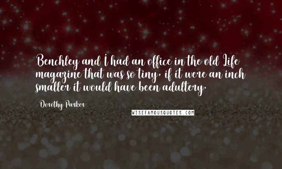 Dorothy Parker Quotes: Benchley and I had an office in the old Life magazine that was so tiny, if it were an inch smaller it would have been adultery.