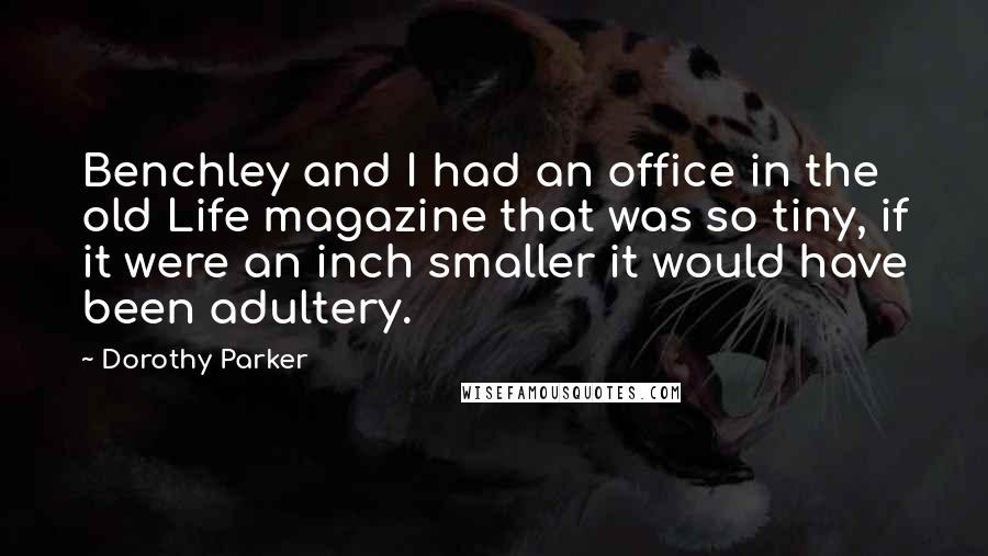 Dorothy Parker Quotes: Benchley and I had an office in the old Life magazine that was so tiny, if it were an inch smaller it would have been adultery.