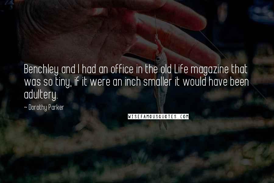 Dorothy Parker Quotes: Benchley and I had an office in the old Life magazine that was so tiny, if it were an inch smaller it would have been adultery.