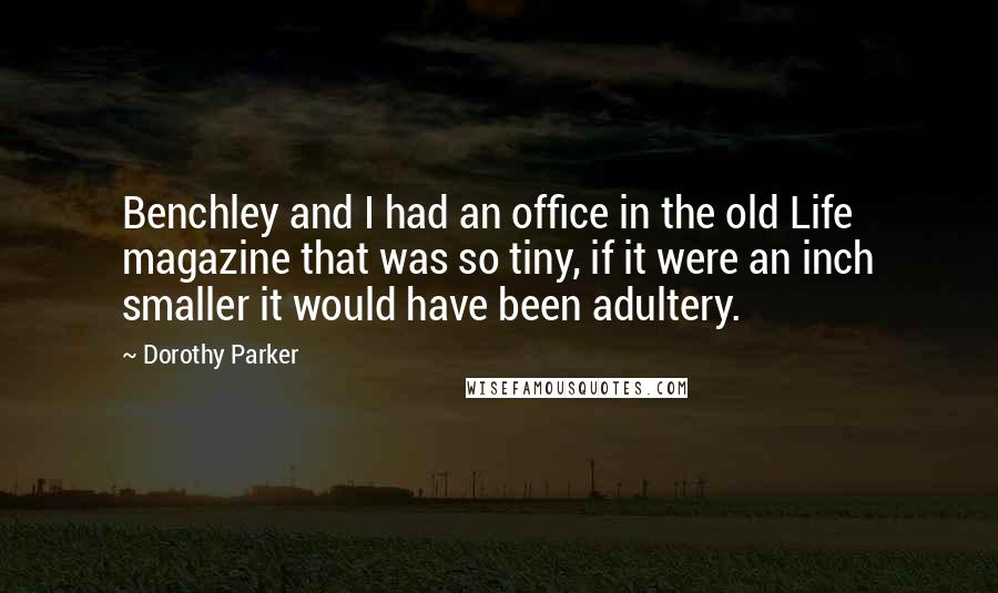 Dorothy Parker Quotes: Benchley and I had an office in the old Life magazine that was so tiny, if it were an inch smaller it would have been adultery.