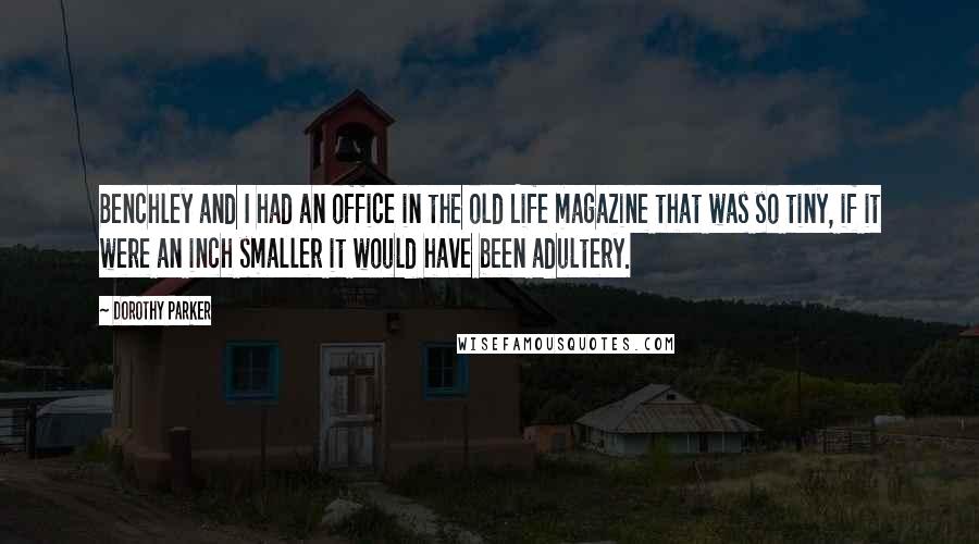 Dorothy Parker Quotes: Benchley and I had an office in the old Life magazine that was so tiny, if it were an inch smaller it would have been adultery.