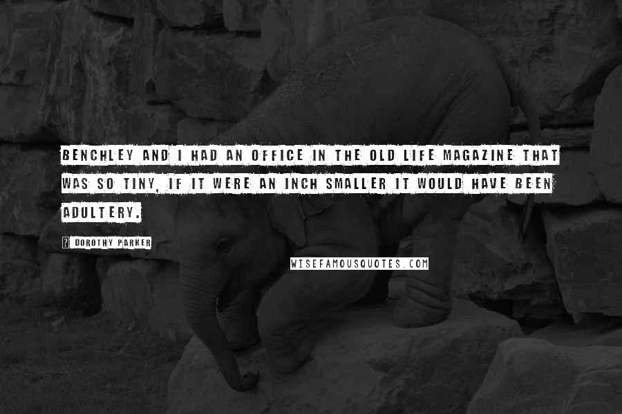 Dorothy Parker Quotes: Benchley and I had an office in the old Life magazine that was so tiny, if it were an inch smaller it would have been adultery.