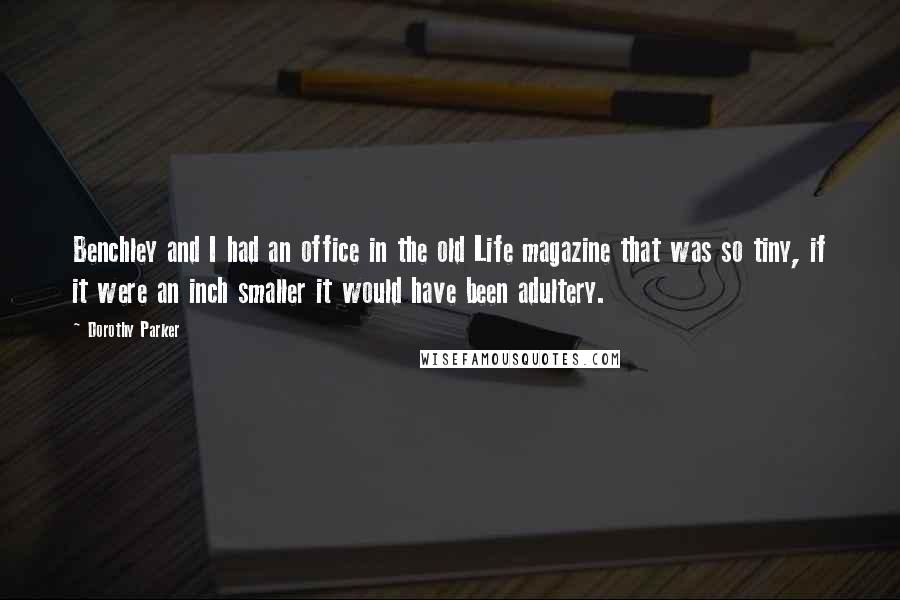 Dorothy Parker Quotes: Benchley and I had an office in the old Life magazine that was so tiny, if it were an inch smaller it would have been adultery.