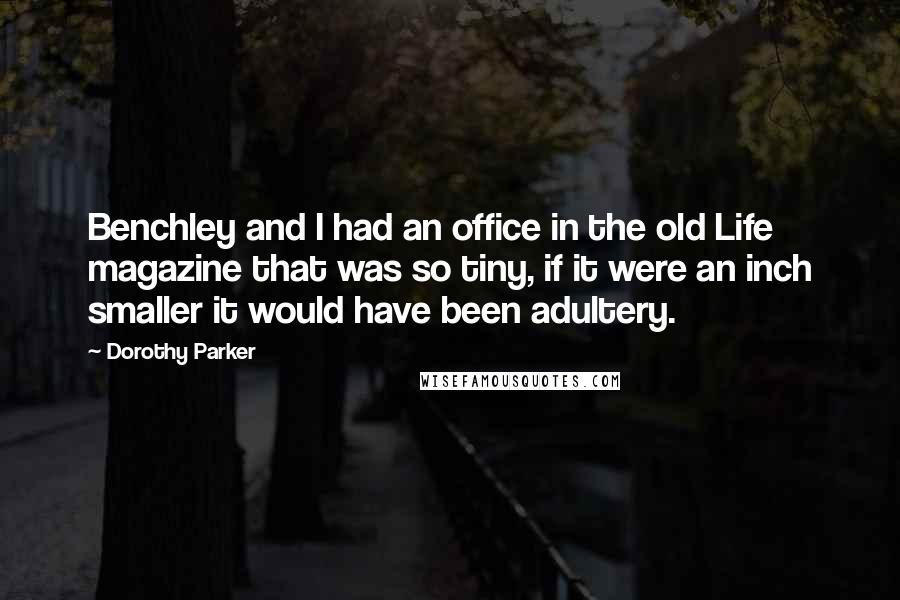 Dorothy Parker Quotes: Benchley and I had an office in the old Life magazine that was so tiny, if it were an inch smaller it would have been adultery.