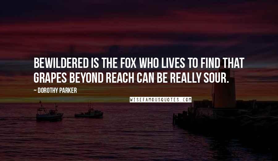 Dorothy Parker Quotes: Bewildered is the fox who lives to find that grapes beyond reach can be really sour.