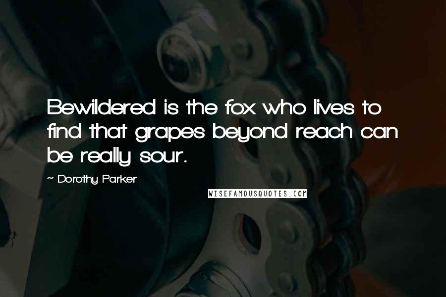 Dorothy Parker Quotes: Bewildered is the fox who lives to find that grapes beyond reach can be really sour.
