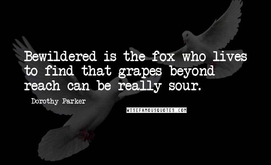 Dorothy Parker Quotes: Bewildered is the fox who lives to find that grapes beyond reach can be really sour.