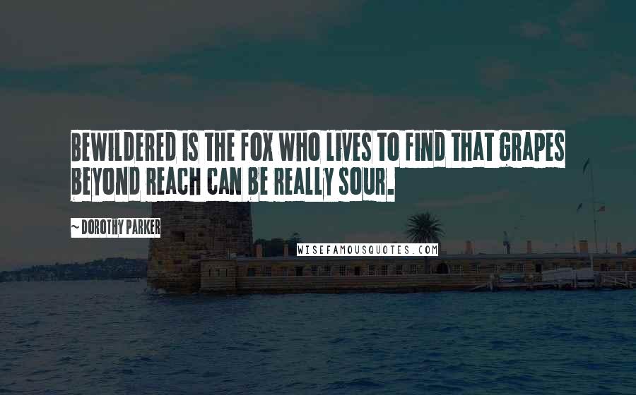 Dorothy Parker Quotes: Bewildered is the fox who lives to find that grapes beyond reach can be really sour.