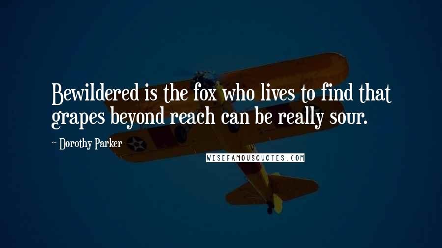 Dorothy Parker Quotes: Bewildered is the fox who lives to find that grapes beyond reach can be really sour.