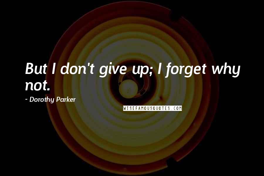 Dorothy Parker Quotes: But I don't give up; I forget why not.