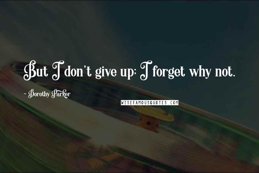 Dorothy Parker Quotes: But I don't give up; I forget why not.