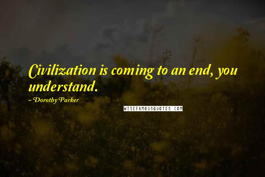 Dorothy Parker Quotes: Civilization is coming to an end, you understand.