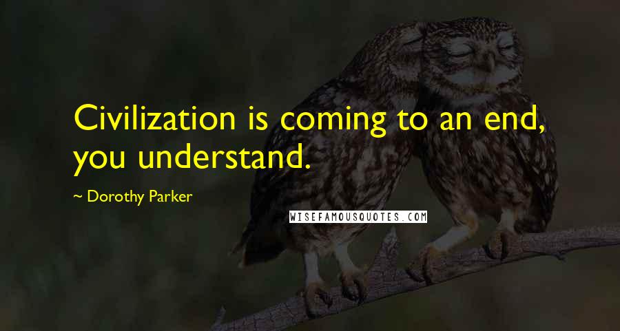 Dorothy Parker Quotes: Civilization is coming to an end, you understand.