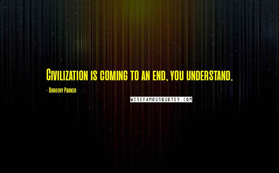 Dorothy Parker Quotes: Civilization is coming to an end, you understand.