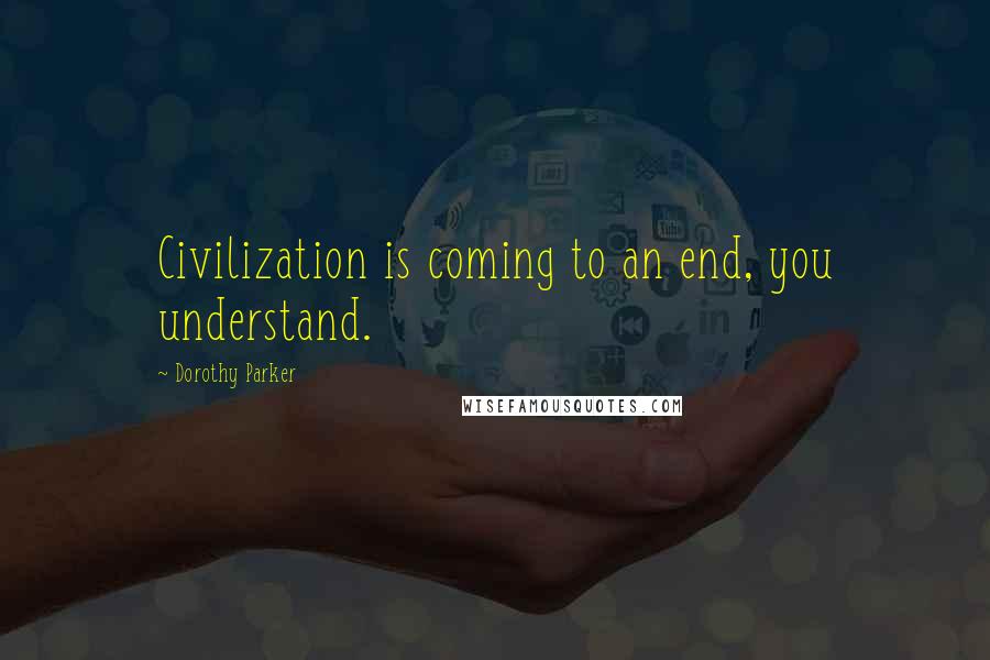 Dorothy Parker Quotes: Civilization is coming to an end, you understand.