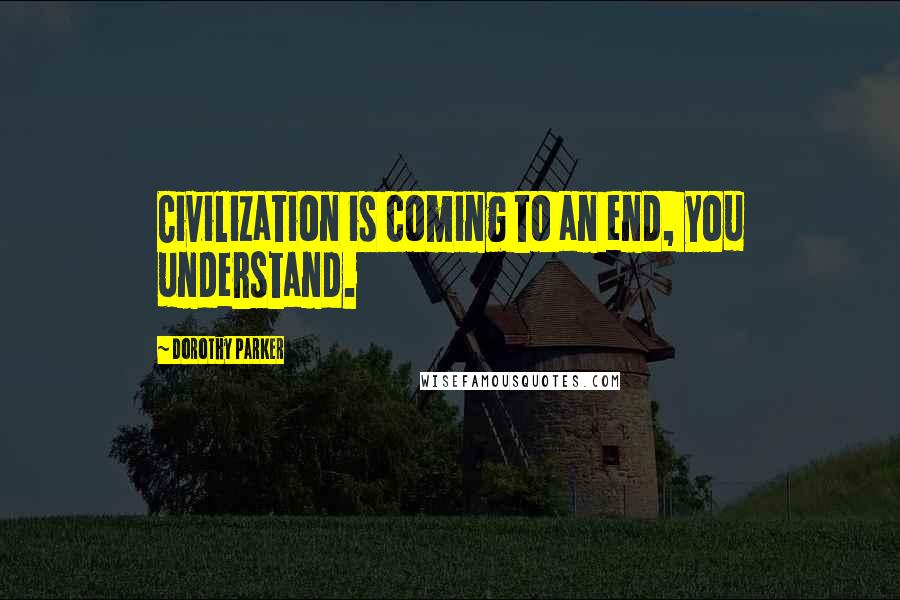 Dorothy Parker Quotes: Civilization is coming to an end, you understand.