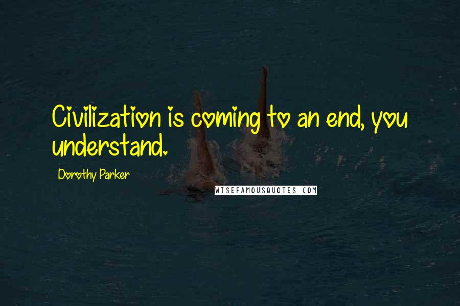Dorothy Parker Quotes: Civilization is coming to an end, you understand.